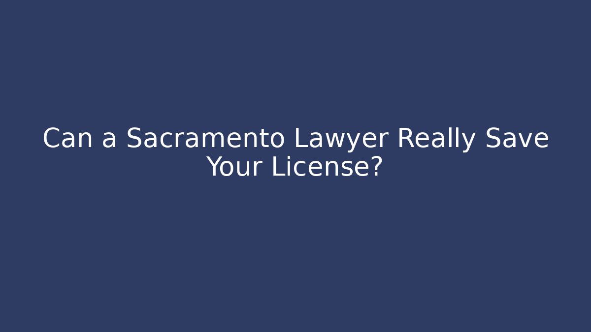 Can a Sacramento Lawyer Really Save Your License?