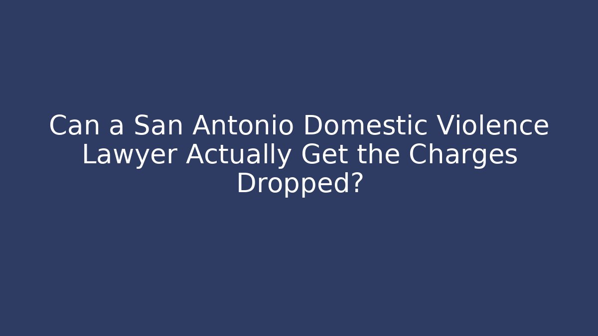 Can a San Antonio Domestic Violence Lawyer Actually Get the Charges Dropped?