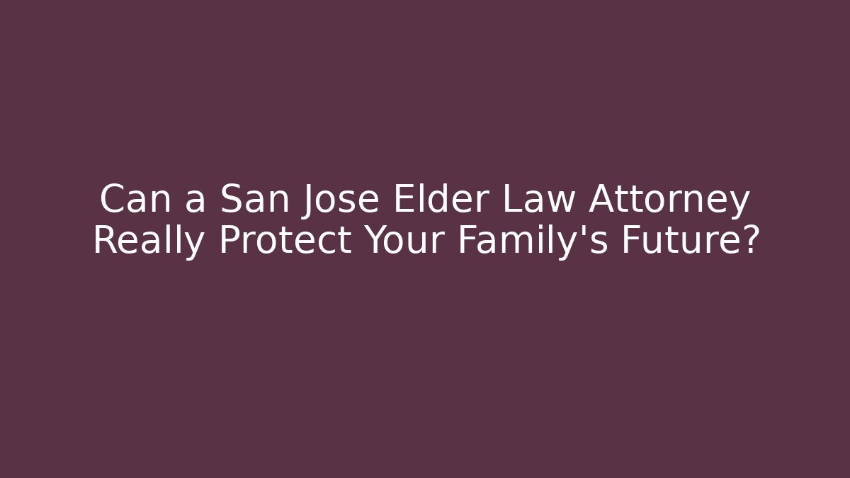 Can a San Jose Elder Law Attorney Really Protect Your Family's Future?