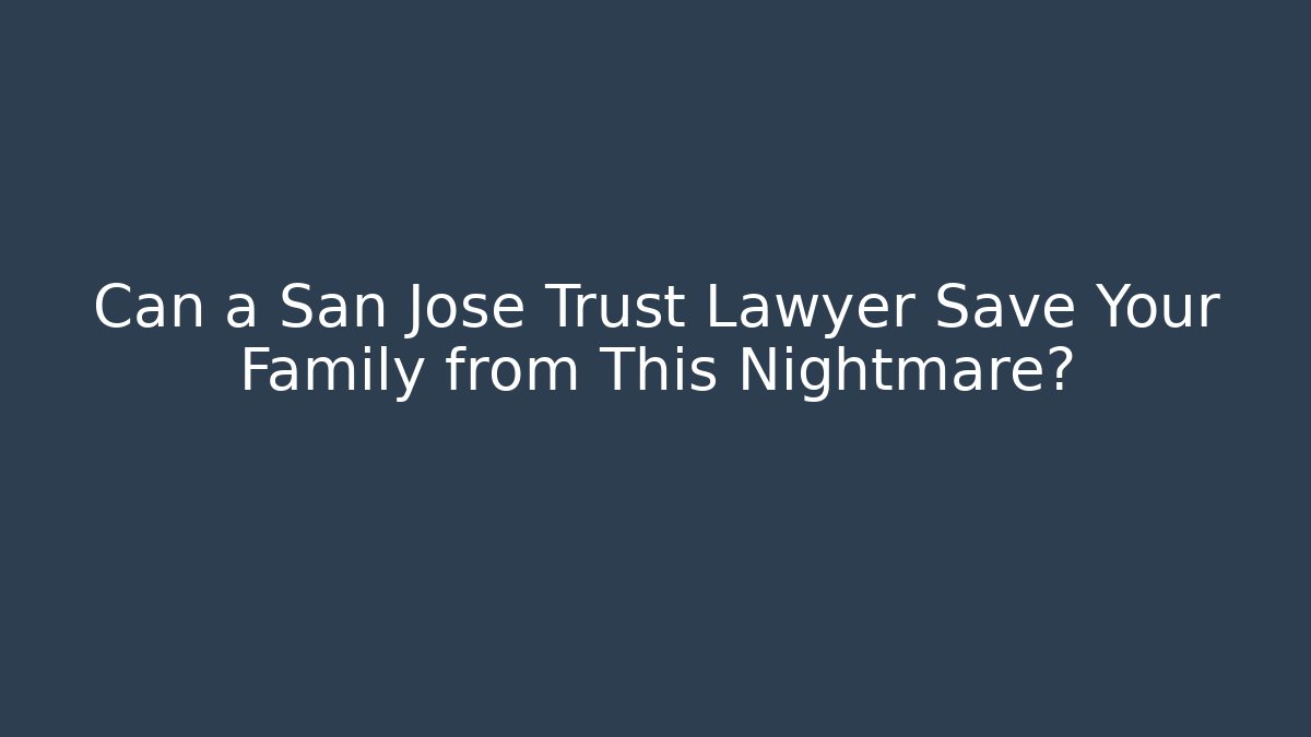 Can a San Jose Trust Lawyer Save Your Family from This Nightmare?