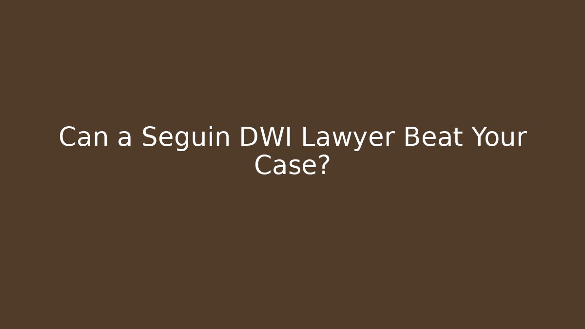 Can a Seguin DWI Lawyer Beat Your Case?