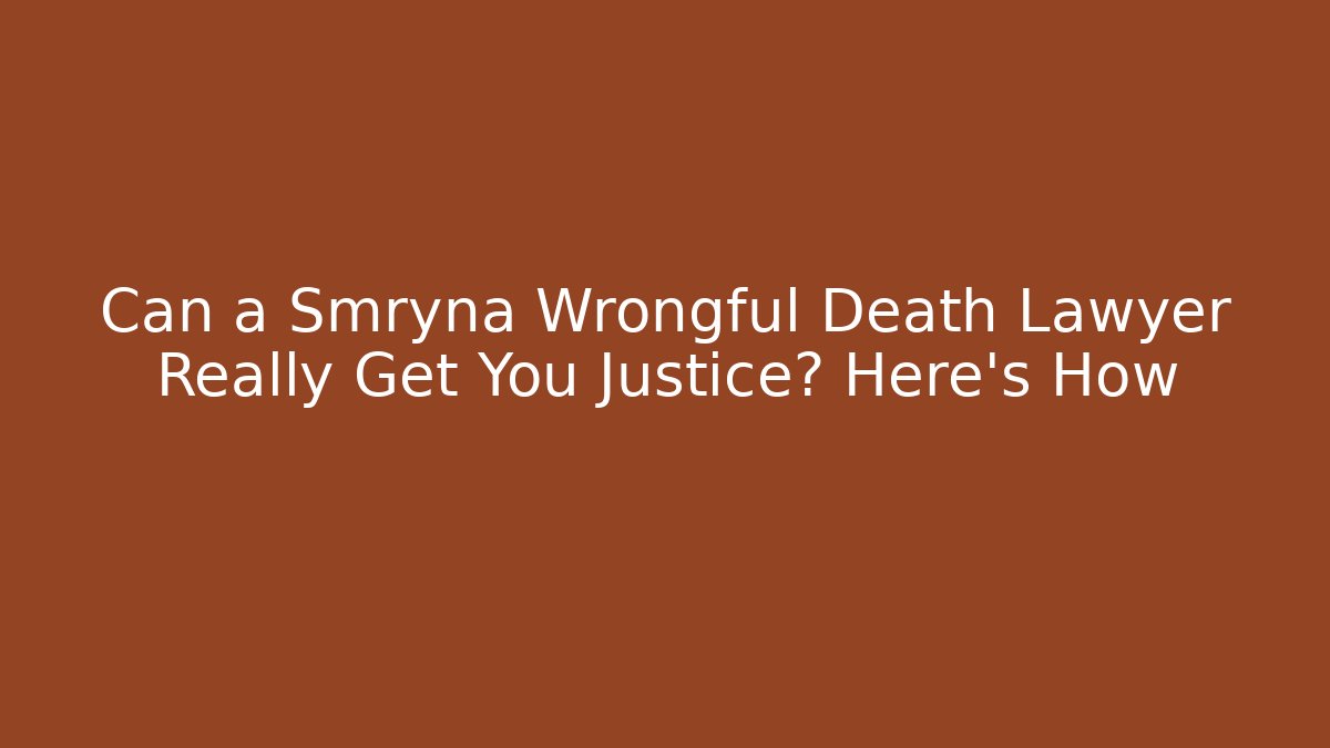 Can a Smryna Wrongful Death Lawyer Really Get You Justice? Here’s How