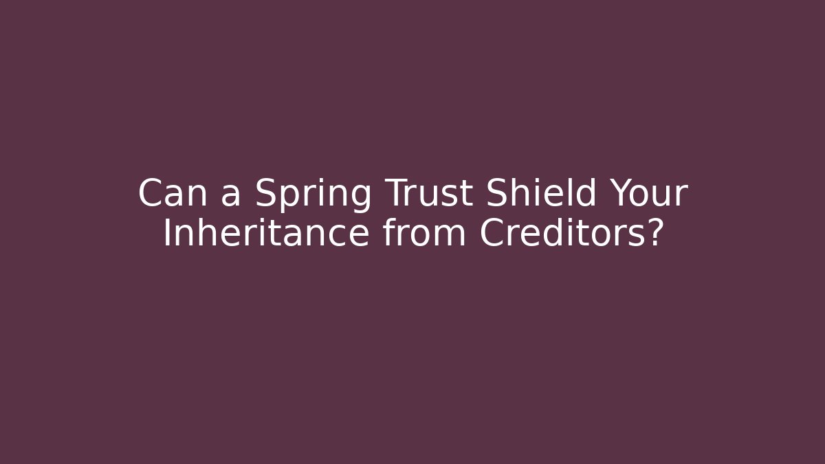 Can a Spring Trust Shield Your Inheritance from Creditors?