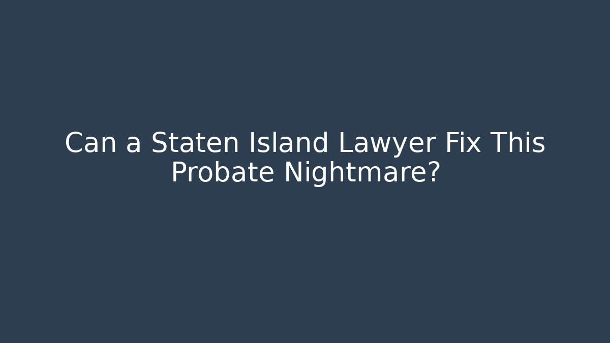 Can a Staten Island Lawyer Fix This Probate Nightmare?