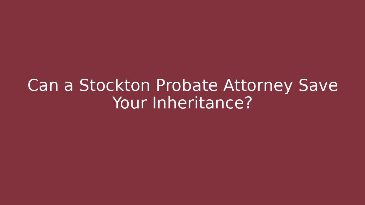 Can a Stockton Probate Attorney Save Your Inheritance?