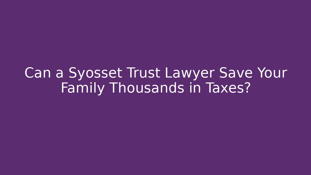 Can a Syosset Trust Lawyer Save Your Family Thousands in Taxes?