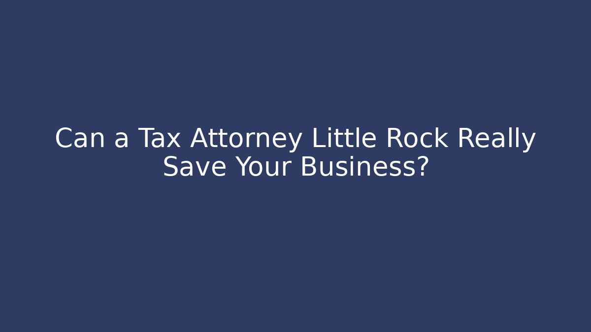 Can a Tax Attorney Little Rock Really Save Your Business?