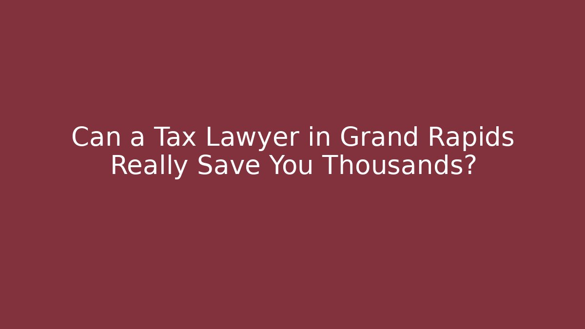 Can a Tax Lawyer in Grand Rapids Really Save You Thousands?
