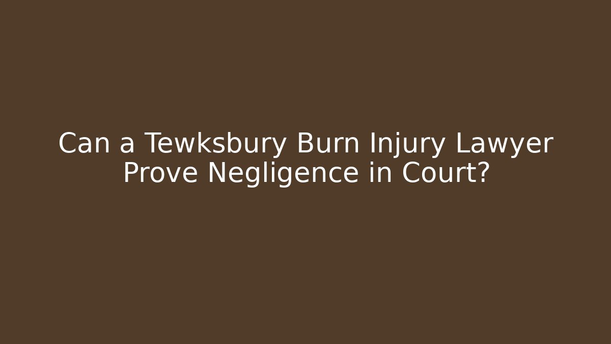 Can a Tewksbury Burn Injury Lawyer Prove Negligence in Court?