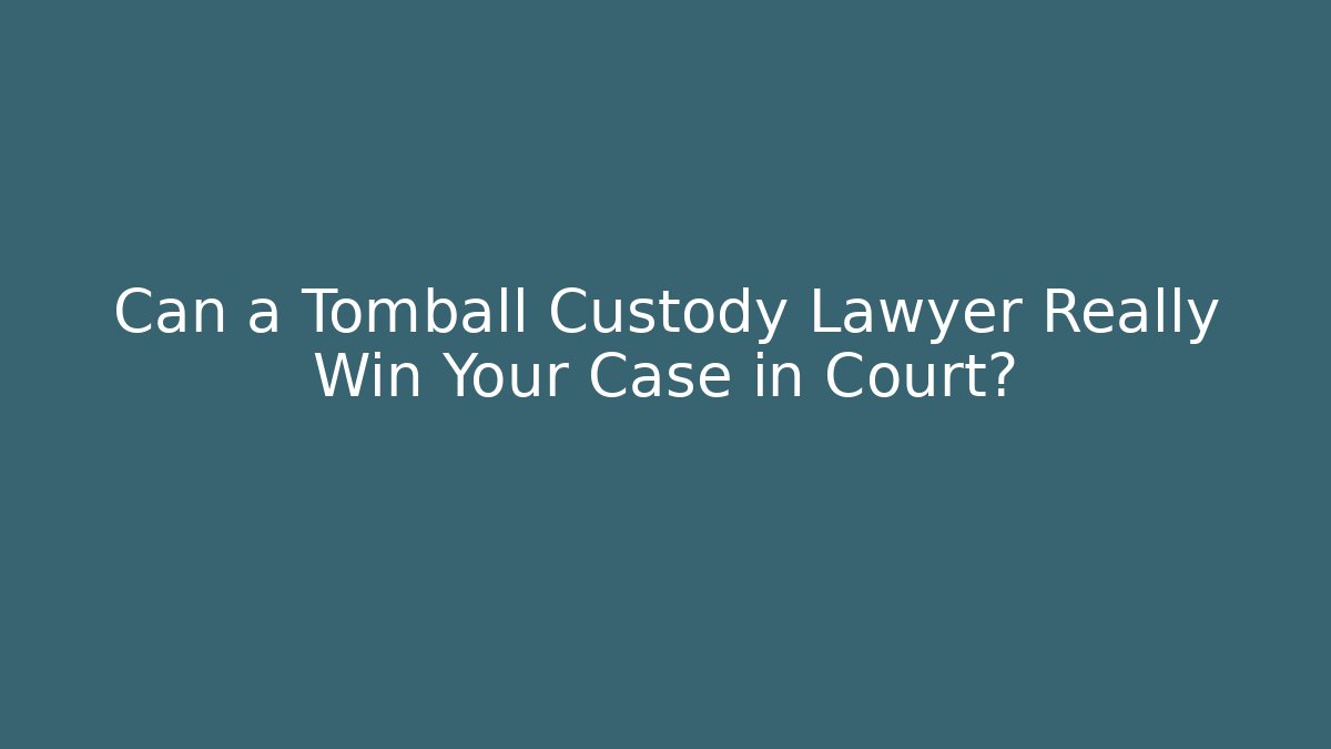 Can a Tomball Custody Lawyer Really Win Your Case in Court?