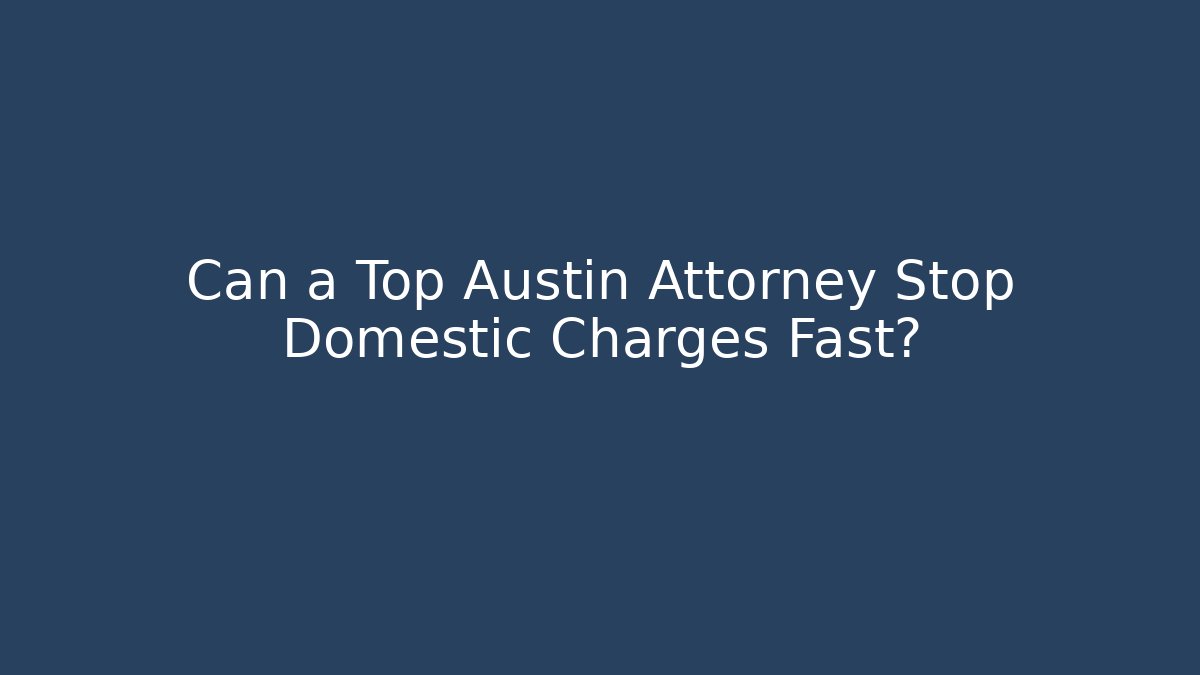 Can a Top Austin Attorney Stop Domestic Charges Fast?