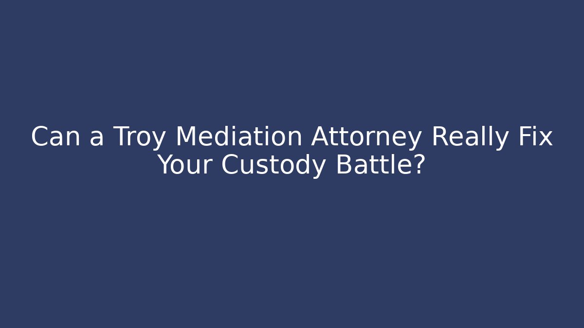 Can a Troy Mediation Attorney Really Fix Your Custody Battle?
