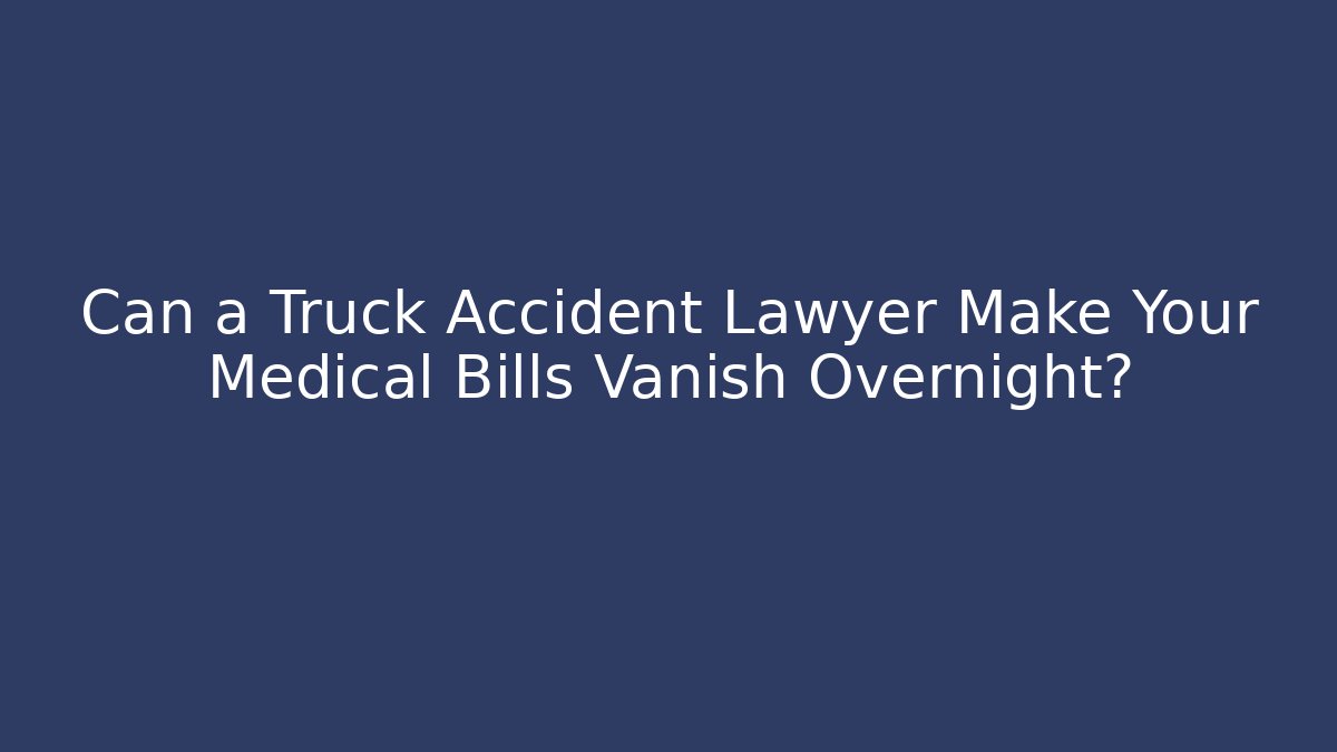 Can a Truck Accident Lawyer Make Your Medical Bills Vanish Overnight?