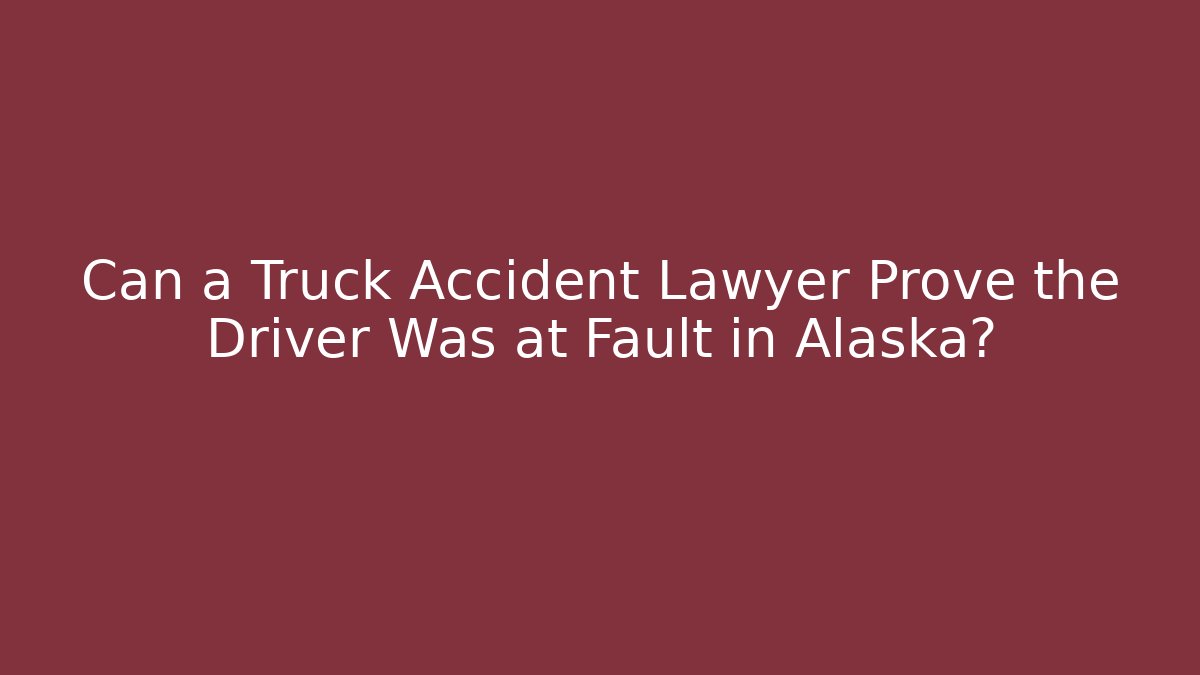 Can a Truck Accident Lawyer Prove the Driver Was at Fault in Alaska?