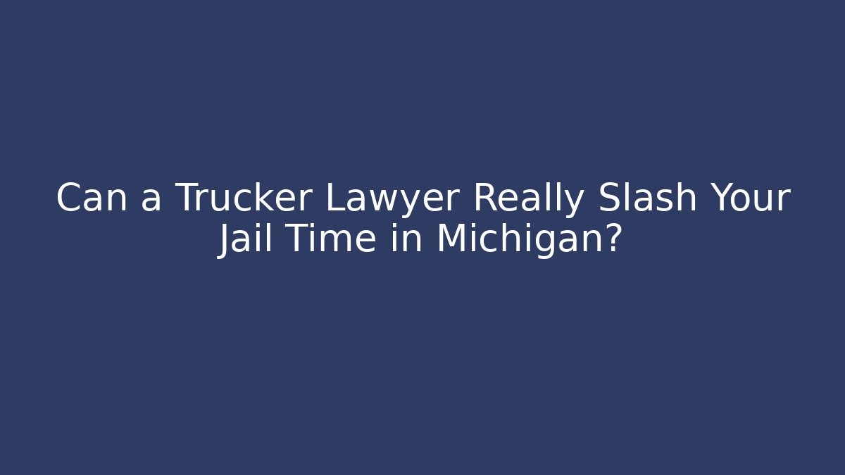 Can a Trucker Lawyer Really Slash Your Jail Time in Michigan?