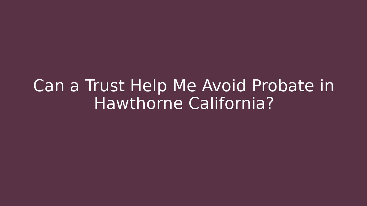 Can a Trust Help Me Avoid Probate in Hawthorne California? - WealthxGroup