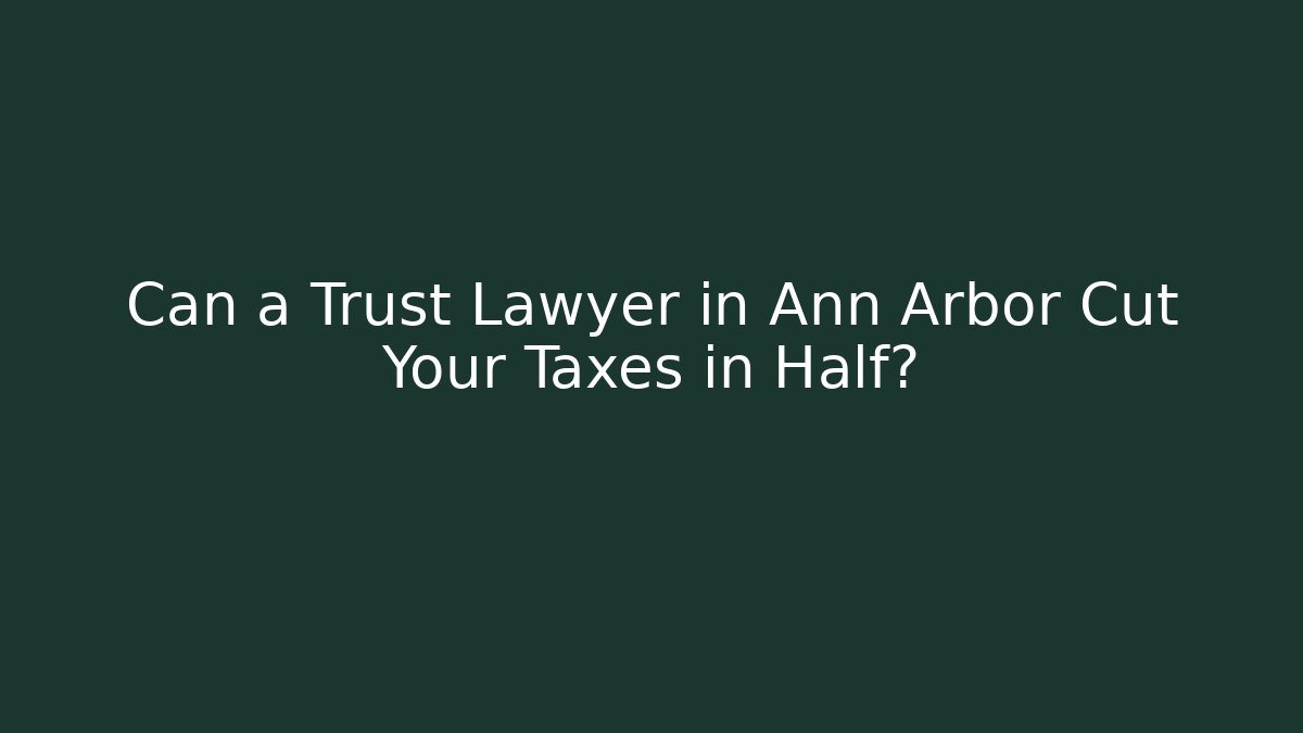Can a Trust Lawyer in Ann Arbor Cut Your Taxes in Half?