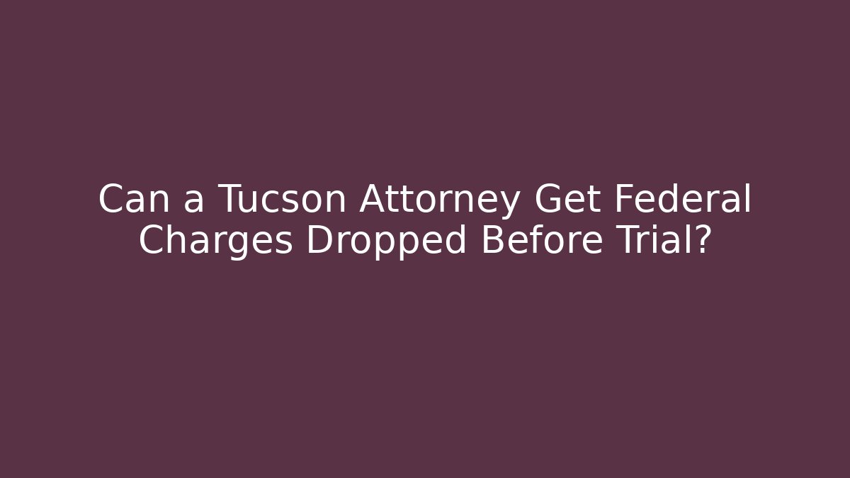 Can a Tucson Attorney Get Federal Charges Dropped Before Trial? - WealthxGroup