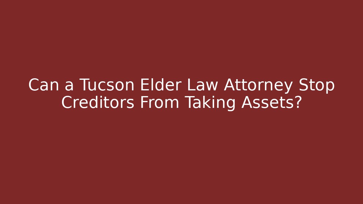 Can a Tucson Elder Law Attorney Stop Creditors From Taking Assets?