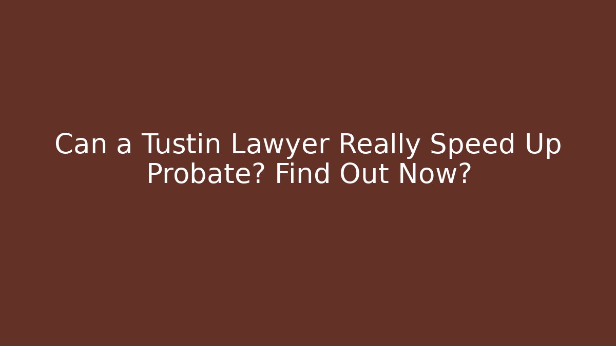 Can a Tustin Lawyer Really Speed Up Probate? Find Out Now?