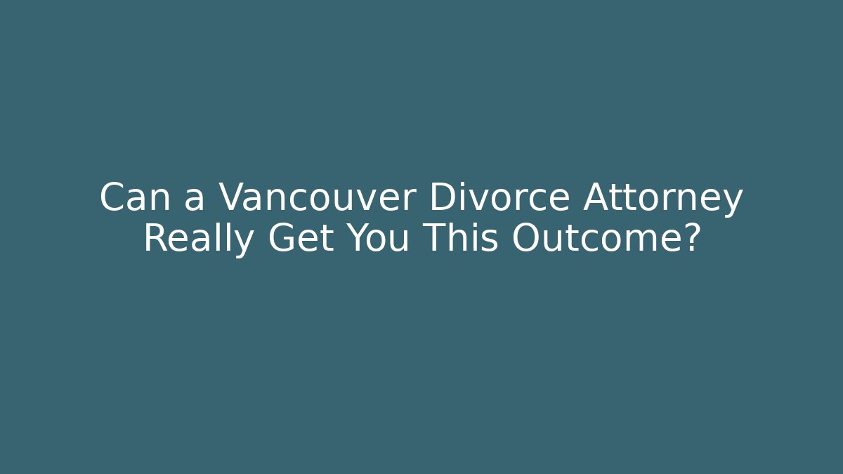 Can a Vancouver Divorce Attorney Really Get You This Outcome?