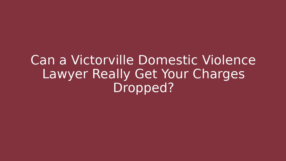 Can a Victorville Domestic Violence Lawyer Really Get Your Charges Dropped?