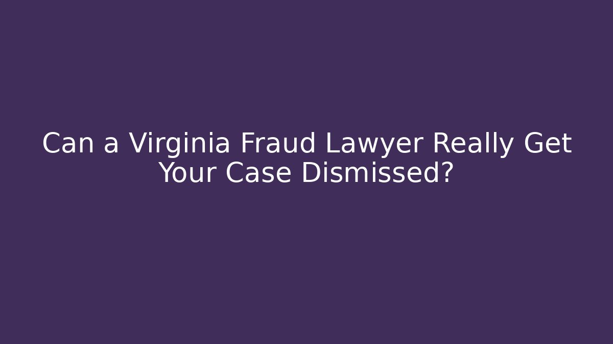 Can a Virginia Fraud Lawyer Really Get Your Case Dismissed?