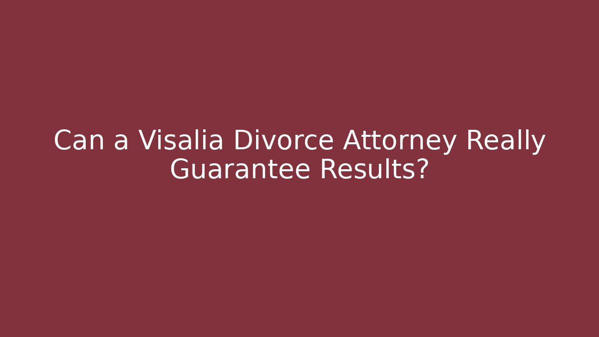 Can a Visalia Divorce Attorney Really Guarantee Results? - WealthxGroup