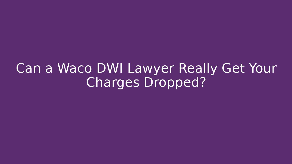 Can a Waco DWI Lawyer Really Get Your Charges Dropped?