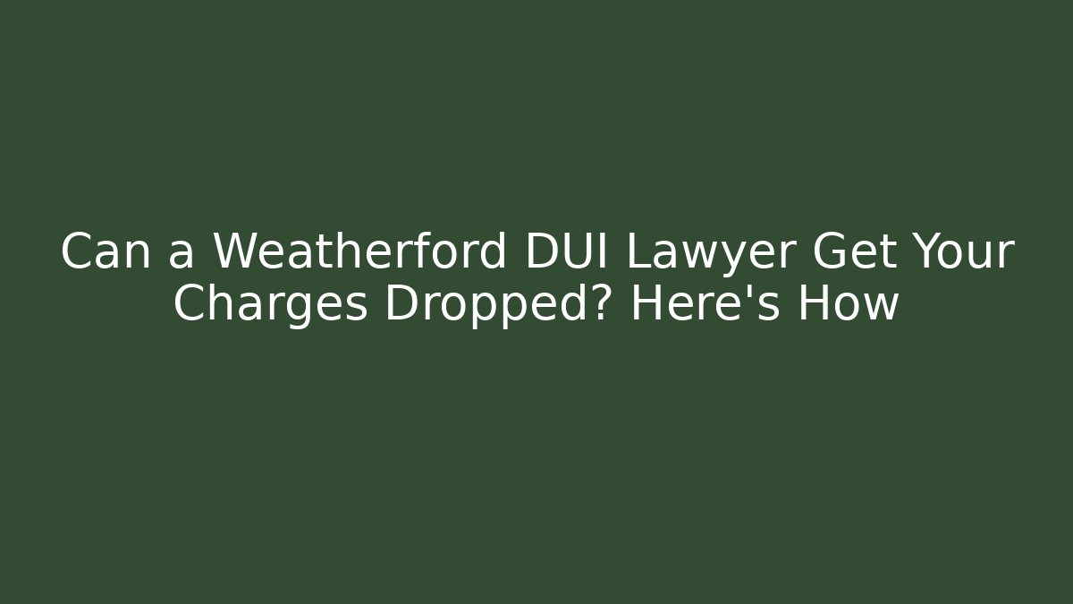 Can a Weatherford DUI Lawyer Get Your Charges Dropped? Here's How