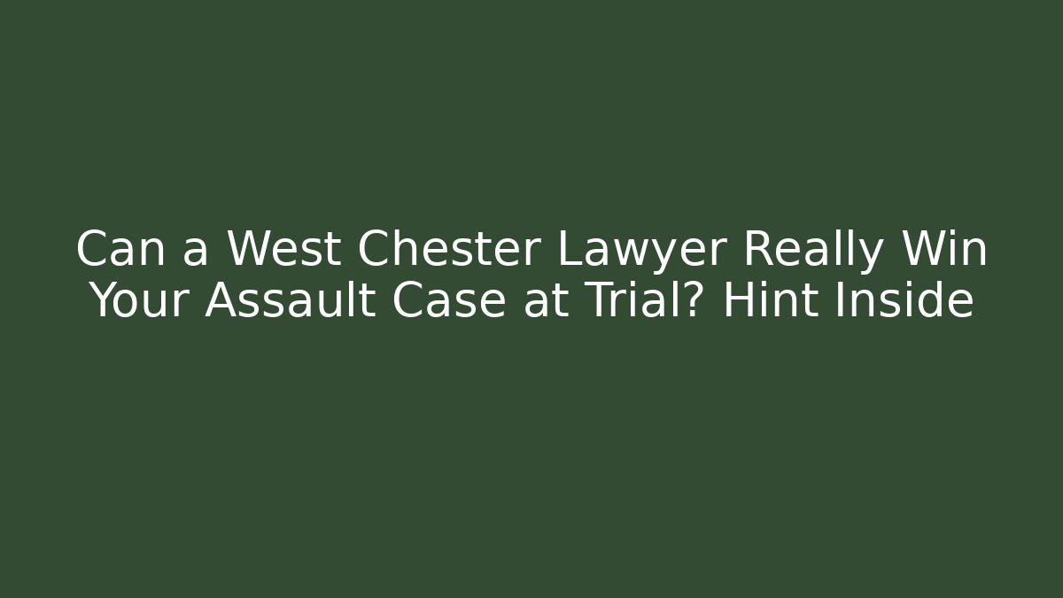 Can a West Chester Lawyer Really Win Your Assault Case at Trial? Hint Inside