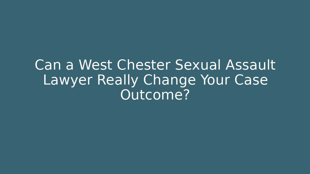 Can a West Chester Sexual Assault Lawyer Really Change Your Case Outcome?