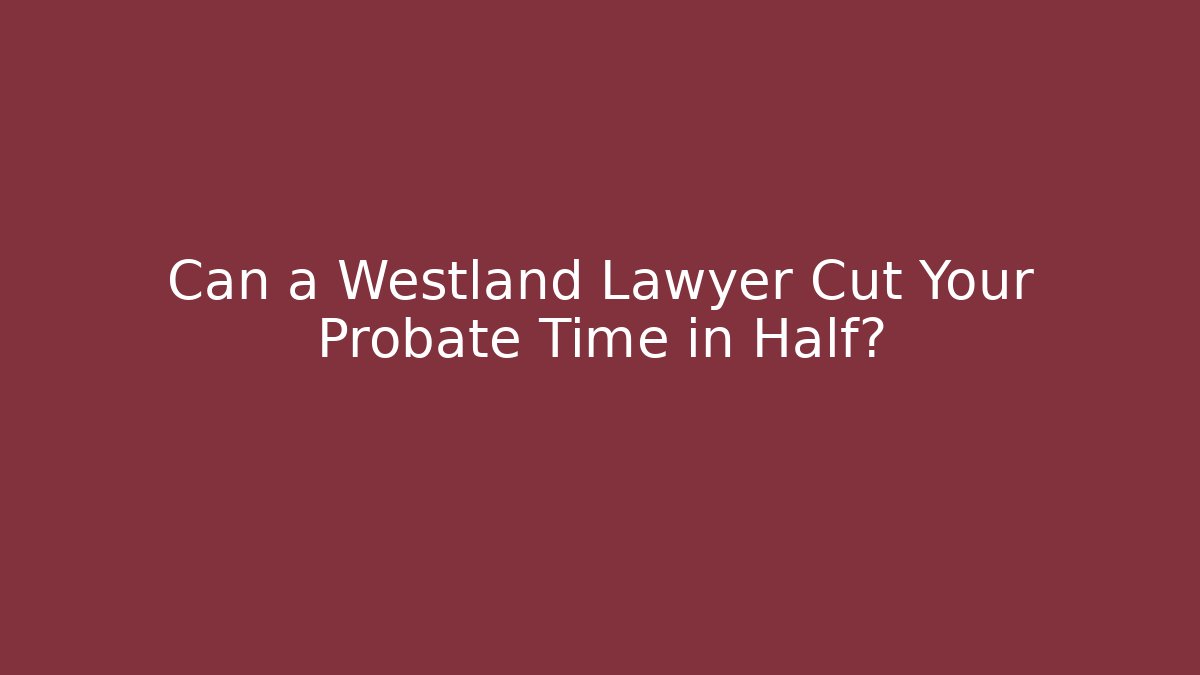 Can a Westland Lawyer Cut Your Probate Time in Half?