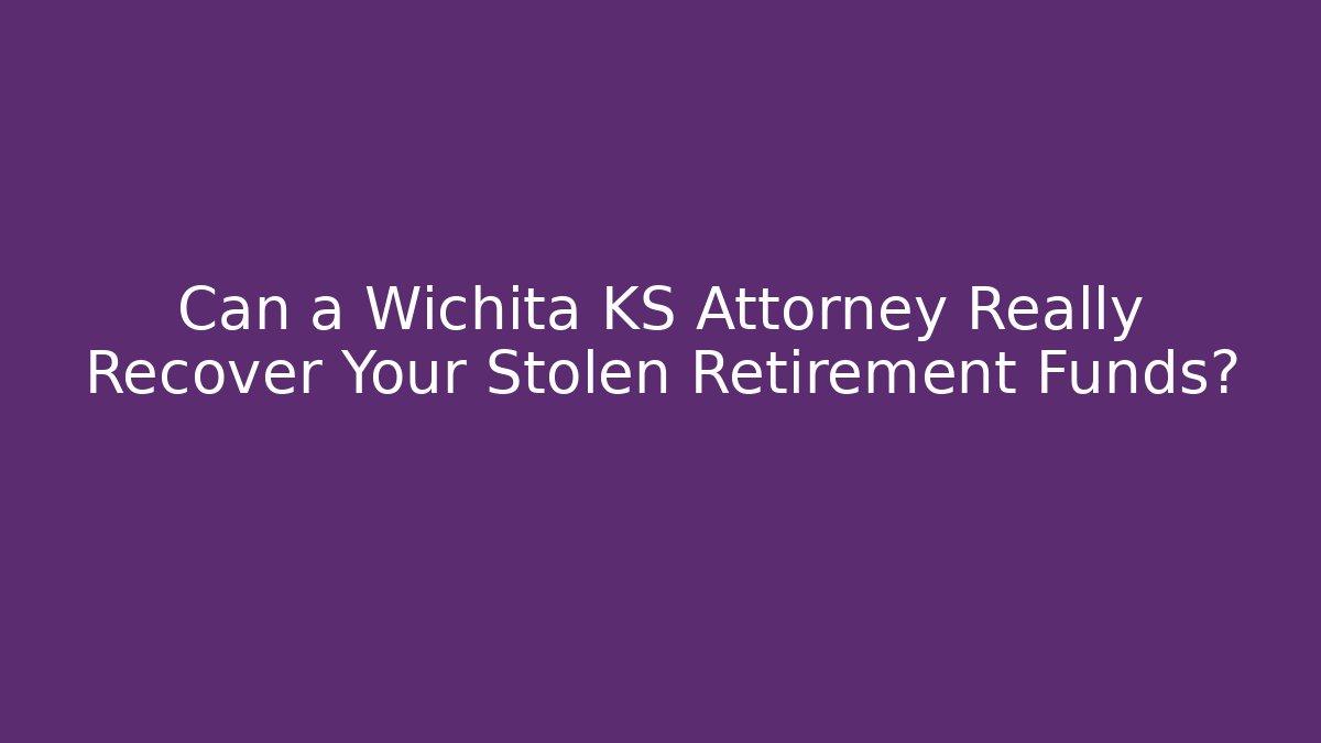 Can a Wichita KS Attorney Really Recover Your Stolen Retirement Funds?