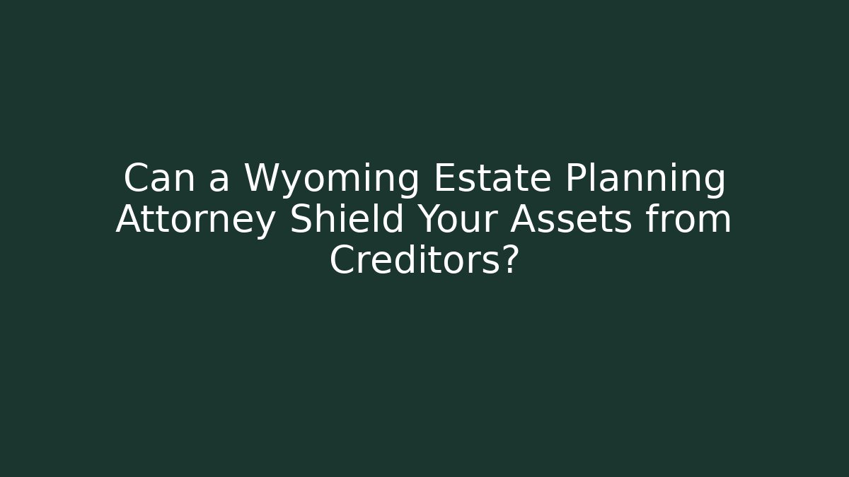 Can a Wyoming Estate Planning Attorney Shield Your Assets from Creditors?