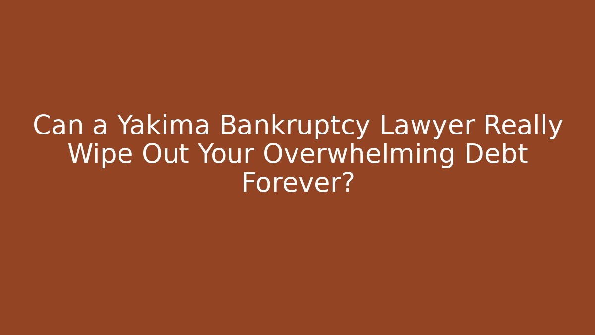 Can a Yakima Bankruptcy Lawyer Really Wipe Out Your Overwhelming Debt Forever?