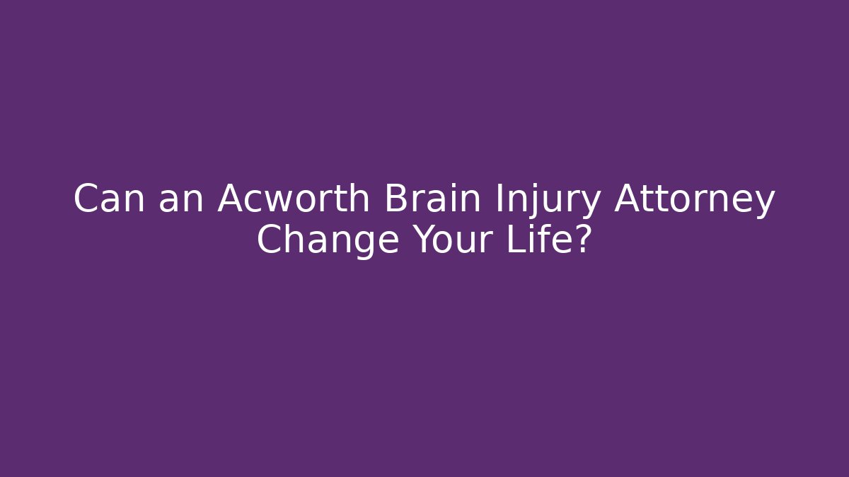 Can an Acworth Brain Injury Attorney Change Your Life?