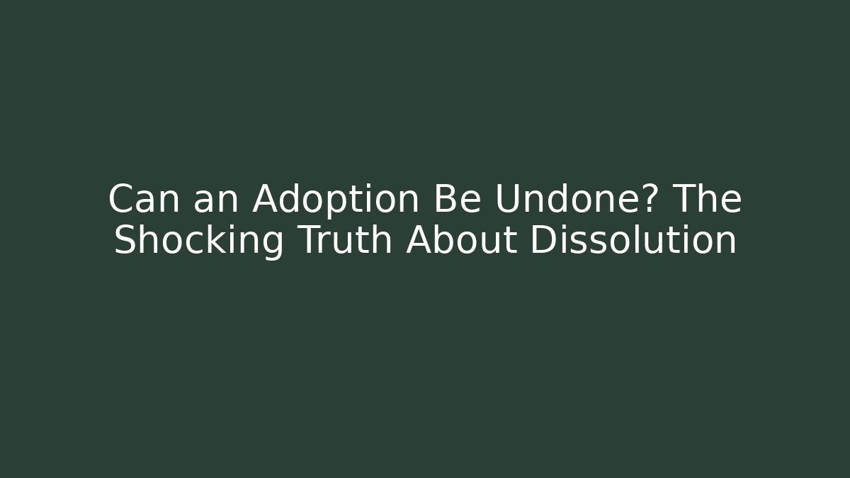 Can an Adoption Be Undone? The Shocking Truth About Dissolution
