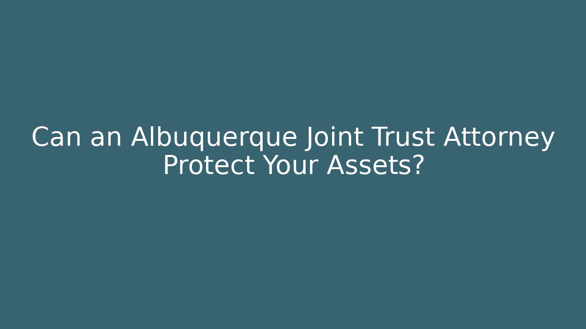 Can an Albuquerque Joint Trust Attorney Protect Your Assets?