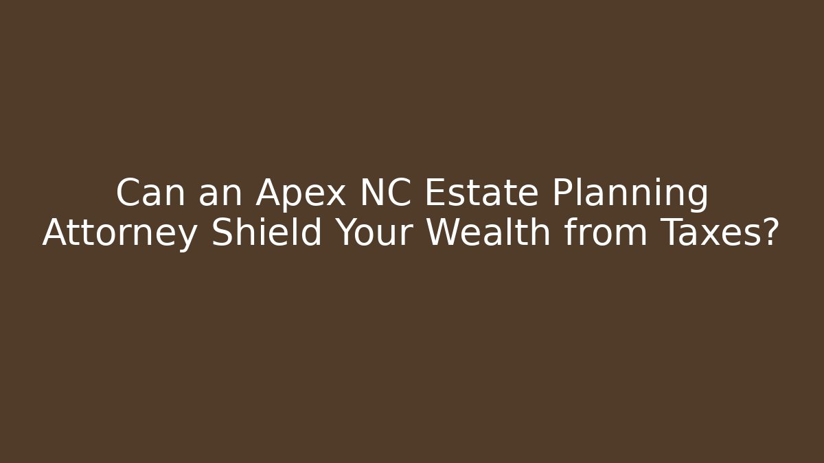 Can an Apex NC Estate Planning Attorney Shield Your Wealth from Taxes?