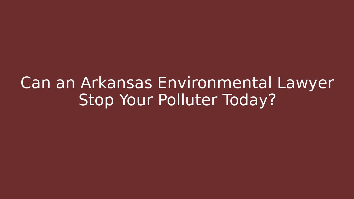 Can an Arkansas Environmental Lawyer Stop Your Polluter Today?