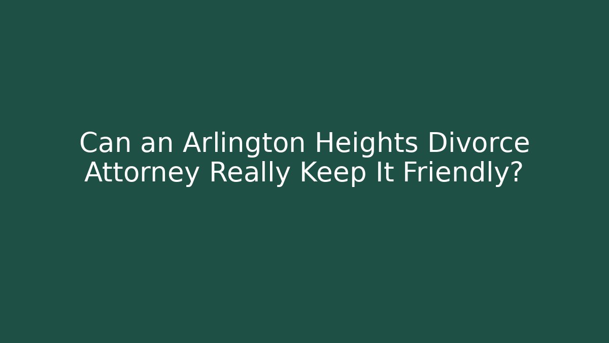 Can an Arlington Heights Divorce Attorney Really Keep It Friendly? - WealthxGroup