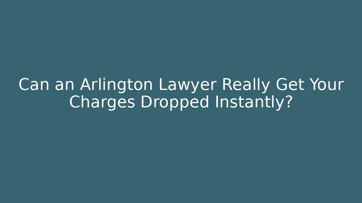 Can an Arlington Lawyer Really Get Your Charges Dropped Instantly?