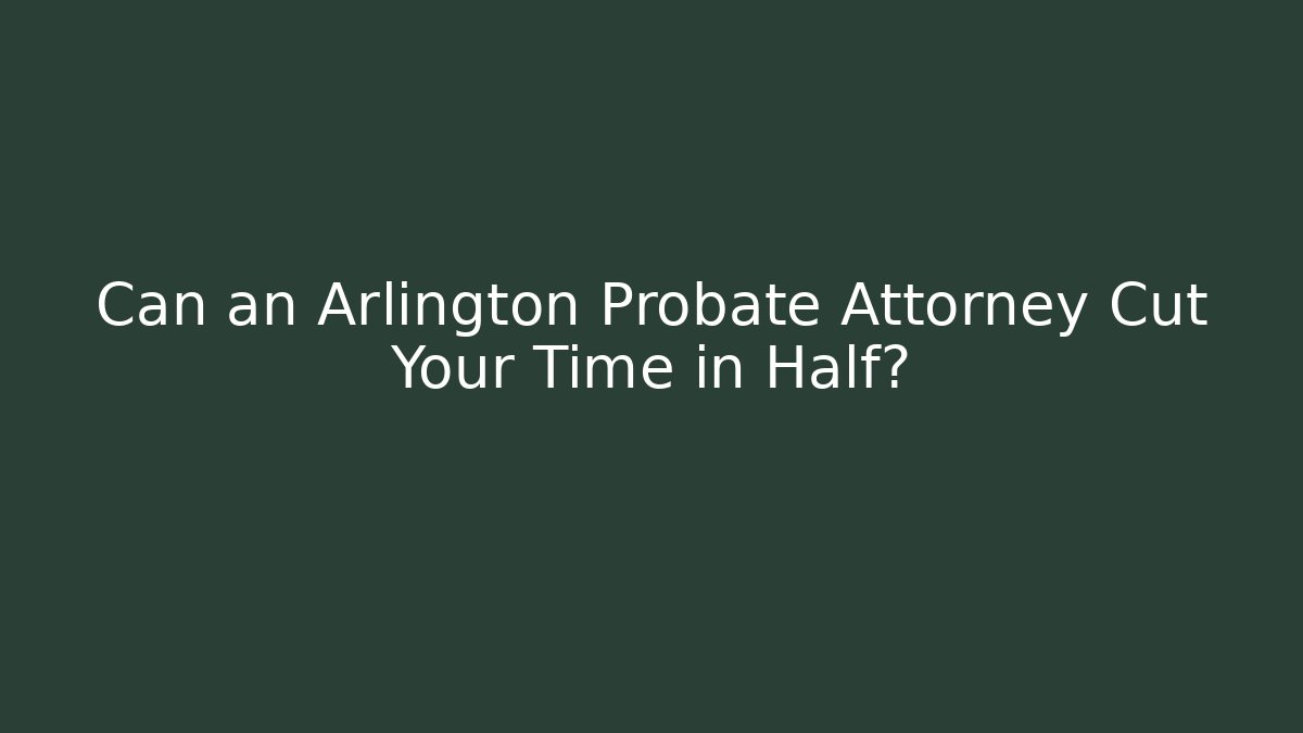 Can an Arlington Probate Attorney Cut Your Time in Half?