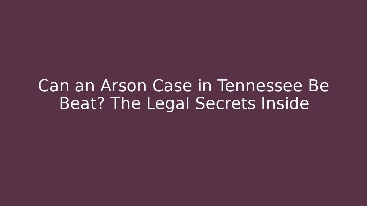 Can an Arson Case in Tennessee Be Beat? The Legal Secrets Inside