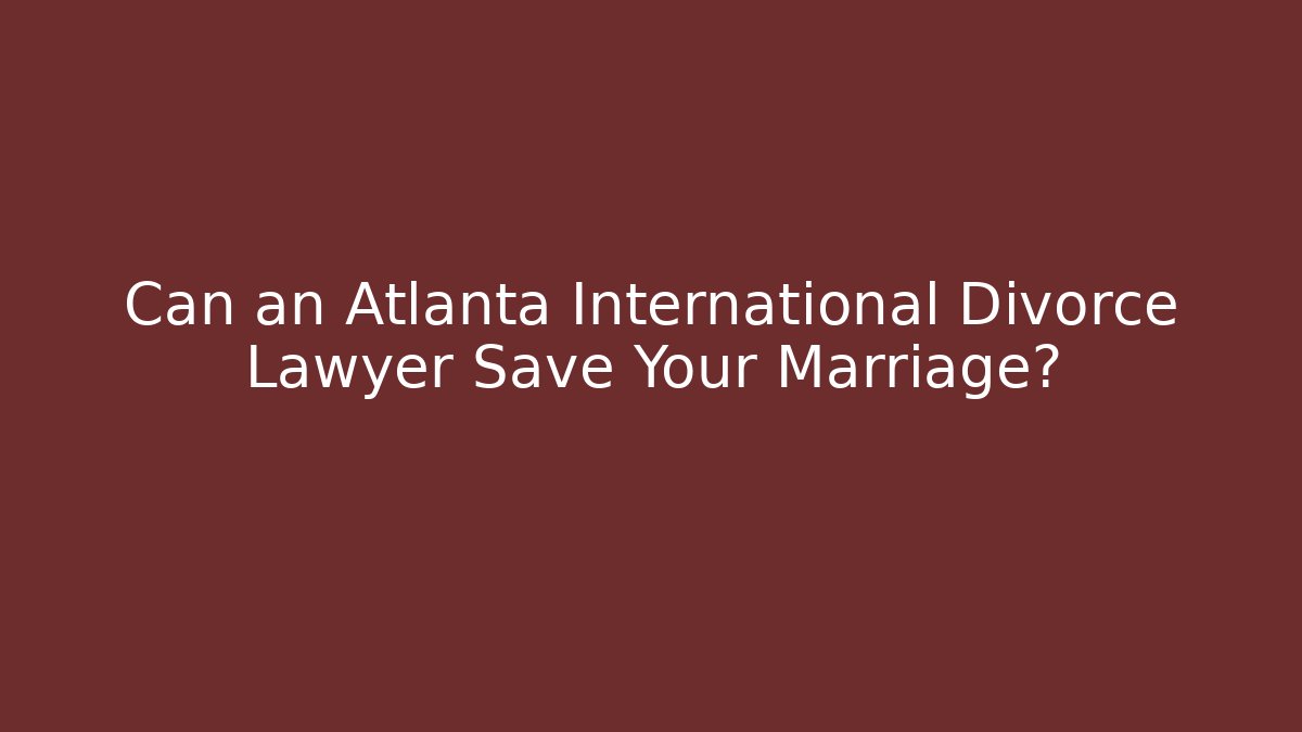 Can an Atlanta International Divorce Lawyer Save Your Marriage?