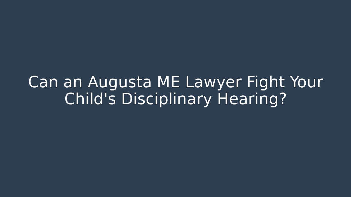 Can an Augusta ME Lawyer Fight Your Child's Disciplinary Hearing?