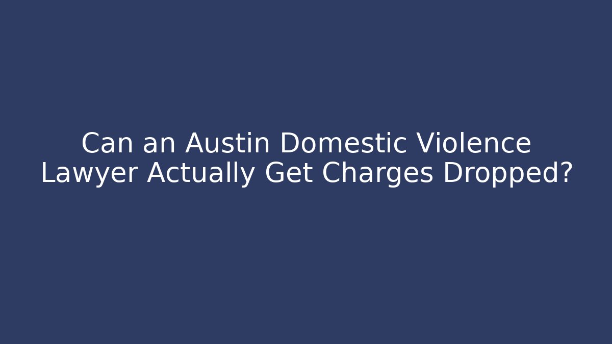 Can an Austin Domestic Violence Lawyer Actually Get Charges Dropped?
