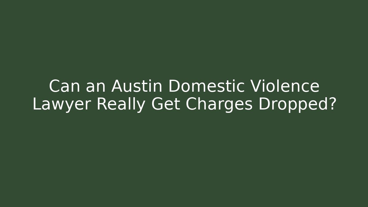 Can an Austin Domestic Violence Lawyer Really Get Charges Dropped?