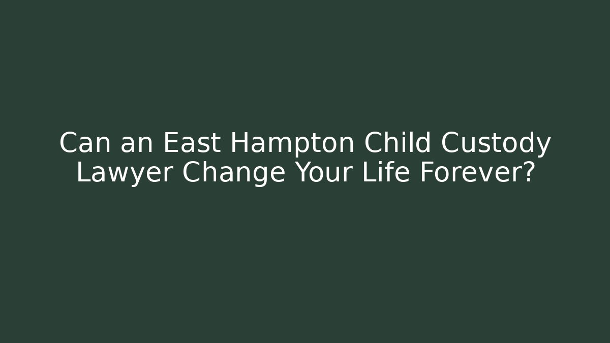 Can an East Hampton Child Custody Lawyer Change Your Life Forever?